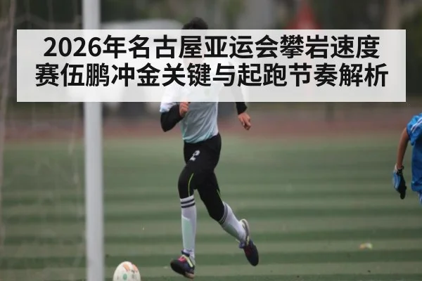 2026年名古屋亚运会攀岩速度赛伍鹏冲金关键与起跑节奏解析
