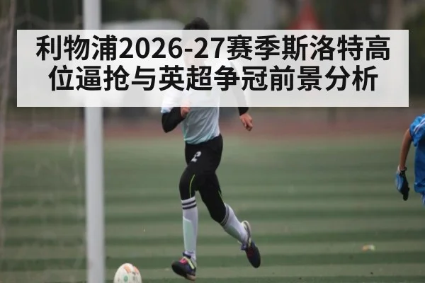 利物浦2026-27赛季斯洛特高位逼抢与英超争冠前景分析